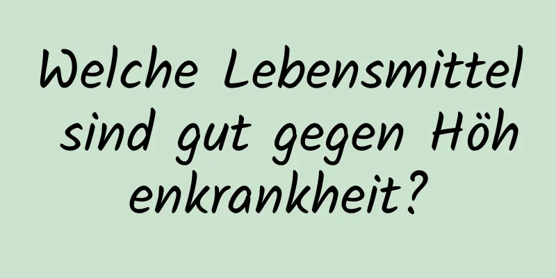 Welche Lebensmittel sind gut gegen Höhenkrankheit?