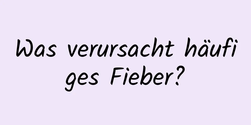 Was verursacht häufiges Fieber?