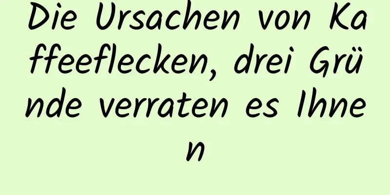 Die Ursachen von Kaffeeflecken, drei Gründe verraten es Ihnen