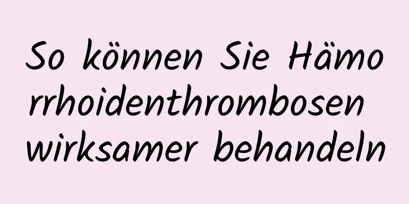 So können Sie Hämorrhoidenthrombosen wirksamer behandeln