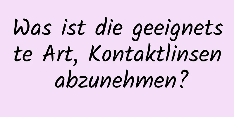 Was ist die geeignetste Art, Kontaktlinsen abzunehmen?