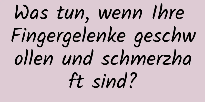 Was tun, wenn Ihre Fingergelenke geschwollen und schmerzhaft sind?