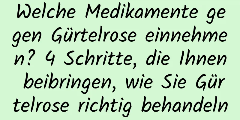Welche Medikamente gegen Gürtelrose einnehmen? 4 Schritte, die Ihnen beibringen, wie Sie Gürtelrose richtig behandeln