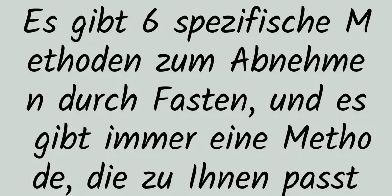 Es gibt 6 spezifische Methoden zum Abnehmen durch Fasten, und es gibt immer eine Methode, die zu Ihnen passt