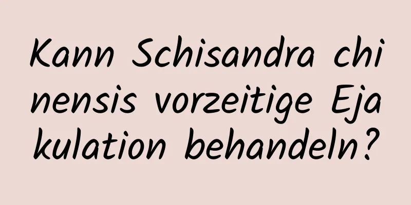 Kann Schisandra chinensis vorzeitige Ejakulation behandeln?