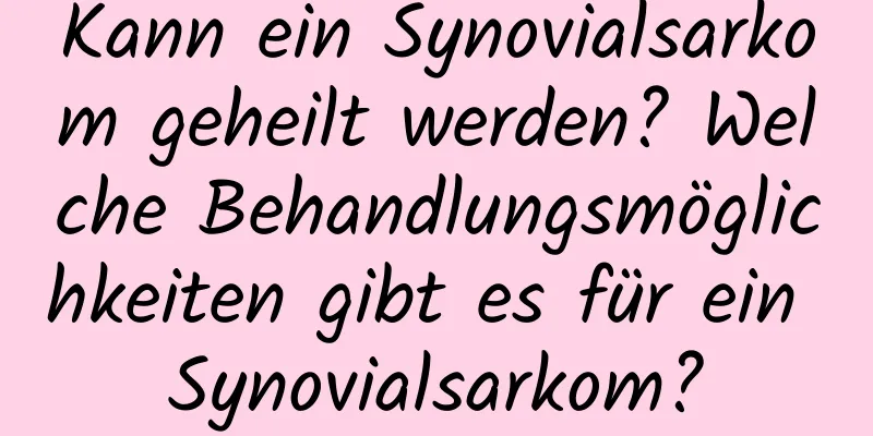 Kann ein Synovialsarkom geheilt werden? Welche Behandlungsmöglichkeiten gibt es für ein Synovialsarkom?