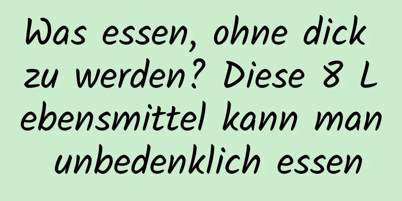 Was essen, ohne dick zu werden? Diese 8 Lebensmittel kann man unbedenklich essen