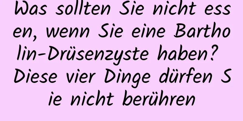 Was sollten Sie nicht essen, wenn Sie eine Bartholin-Drüsenzyste haben? Diese vier Dinge dürfen Sie nicht berühren