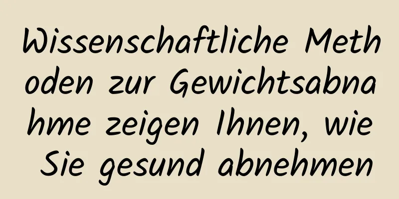 Wissenschaftliche Methoden zur Gewichtsabnahme zeigen Ihnen, wie Sie gesund abnehmen