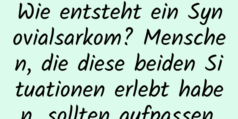 Wie entsteht ein Synovialsarkom? Menschen, die diese beiden Situationen erlebt haben, sollten aufpassen.