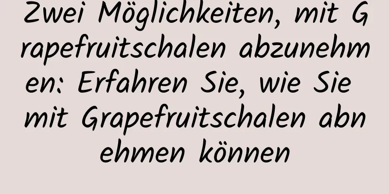 Zwei Möglichkeiten, mit Grapefruitschalen abzunehmen: Erfahren Sie, wie Sie mit Grapefruitschalen abnehmen können