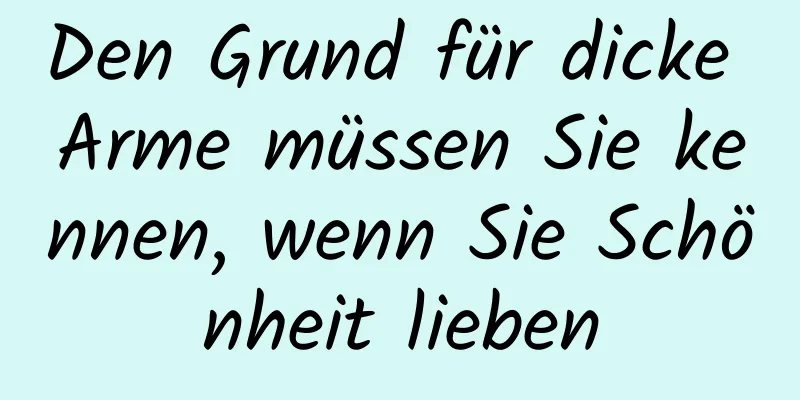 Den Grund für dicke Arme müssen Sie kennen, wenn Sie Schönheit lieben
