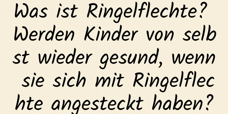 Was ist Ringelflechte? Werden Kinder von selbst wieder gesund, wenn sie sich mit Ringelflechte angesteckt haben?