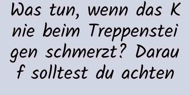 Was tun, wenn das Knie beim Treppensteigen schmerzt? Darauf solltest du achten