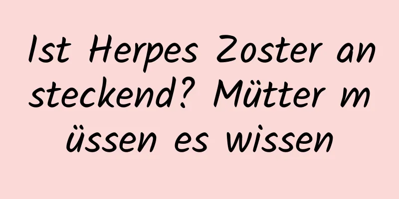 Ist Herpes Zoster ansteckend? Mütter müssen es wissen