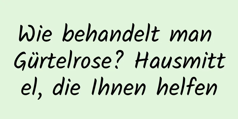 Wie behandelt man Gürtelrose? Hausmittel, die Ihnen helfen