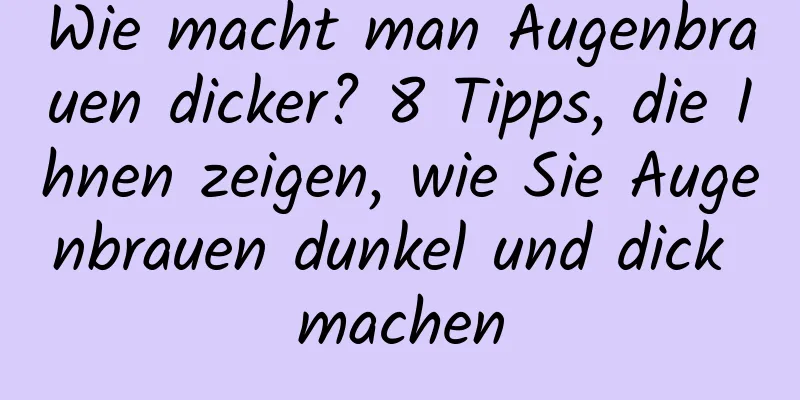Wie macht man Augenbrauen dicker? 8 Tipps, die Ihnen zeigen, wie Sie Augenbrauen dunkel und dick machen