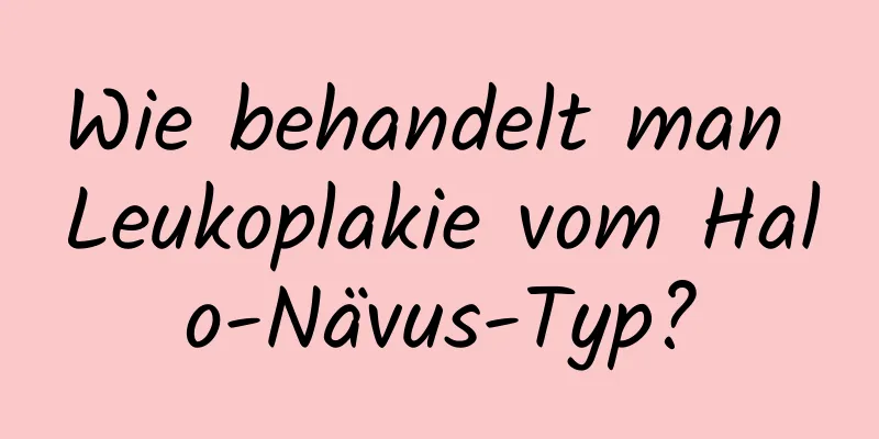 Wie behandelt man Leukoplakie vom Halo-Nävus-Typ?
