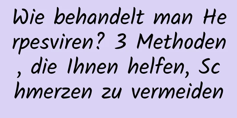 Wie behandelt man Herpesviren? 3 Methoden, die Ihnen helfen, Schmerzen zu vermeiden