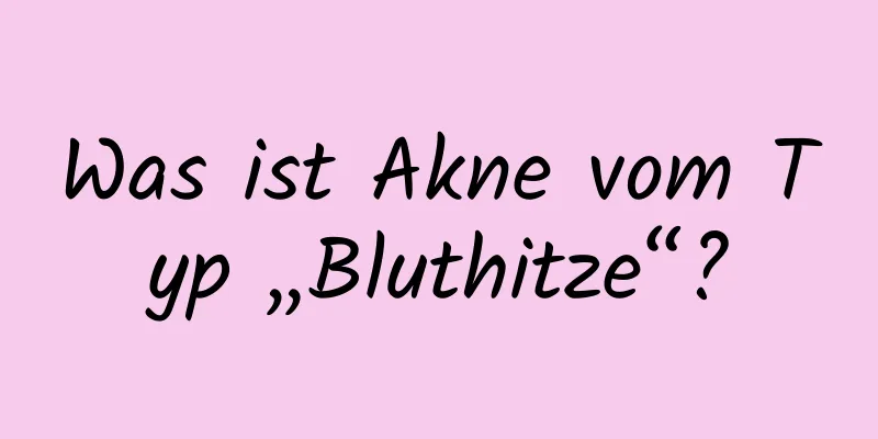 Was ist Akne vom Typ „Bluthitze“?