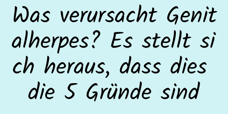 Was verursacht Genitalherpes? Es stellt sich heraus, dass dies die 5 Gründe sind