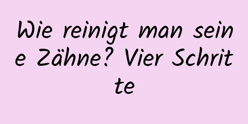 Wie reinigt man seine Zähne? Vier Schritte