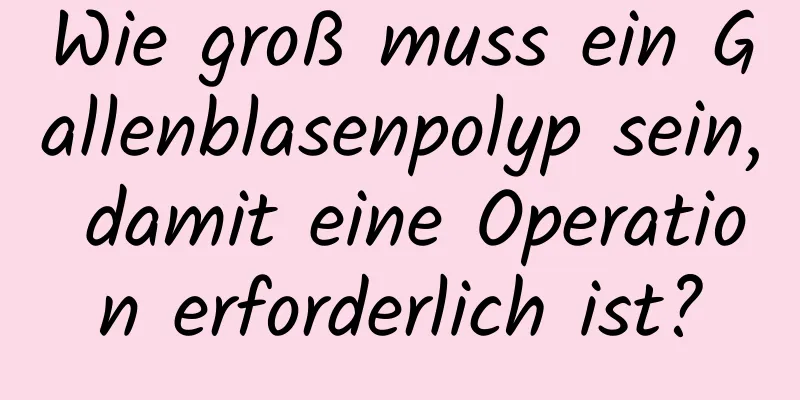 Wie groß muss ein Gallenblasenpolyp sein, damit eine Operation erforderlich ist?