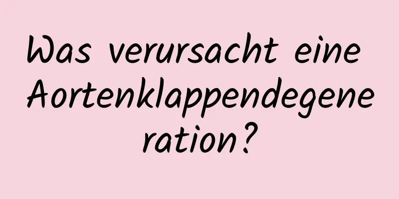 Was verursacht eine Aortenklappendegeneration?