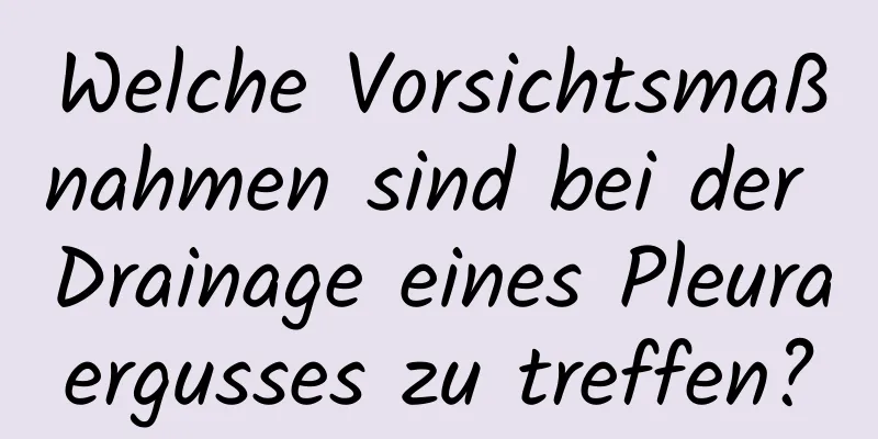Welche Vorsichtsmaßnahmen sind bei der Drainage eines Pleuraergusses zu treffen?