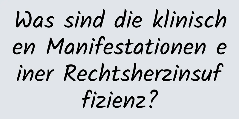 Was sind die klinischen Manifestationen einer Rechtsherzinsuffizienz?