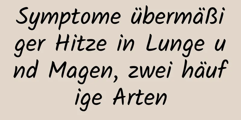 Symptome übermäßiger Hitze in Lunge und Magen, zwei häufige Arten