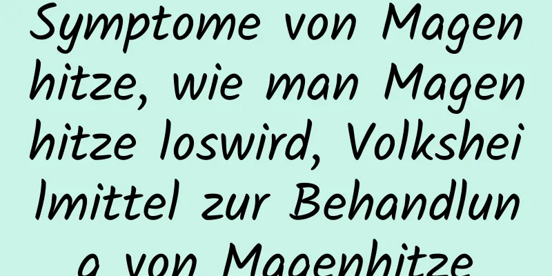 Symptome von Magenhitze, wie man Magenhitze loswird, Volksheilmittel zur Behandlung von Magenhitze