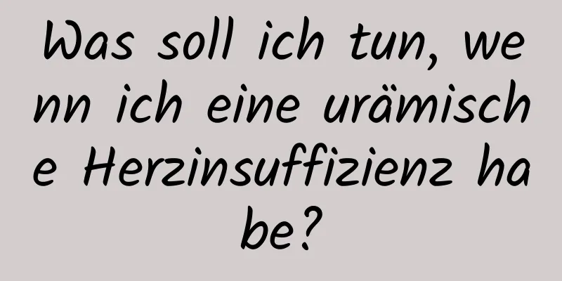 Was soll ich tun, wenn ich eine urämische Herzinsuffizienz habe?