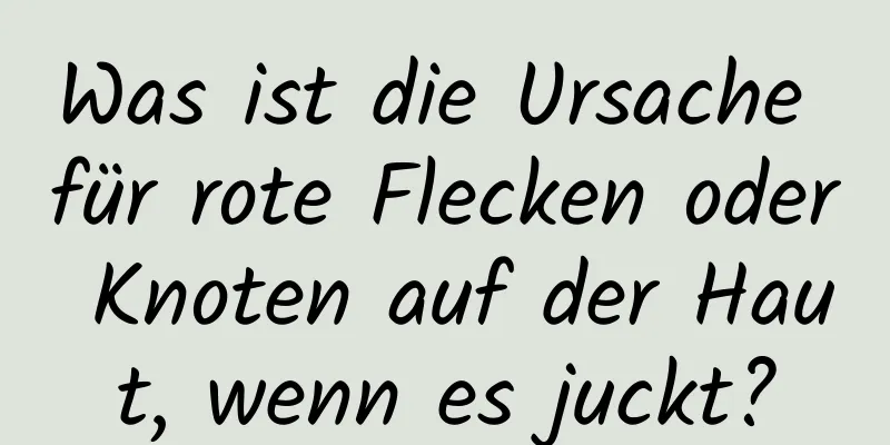 Was ist die Ursache für rote Flecken oder Knoten auf der Haut, wenn es juckt?