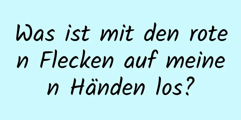 Was ist mit den roten Flecken auf meinen Händen los?