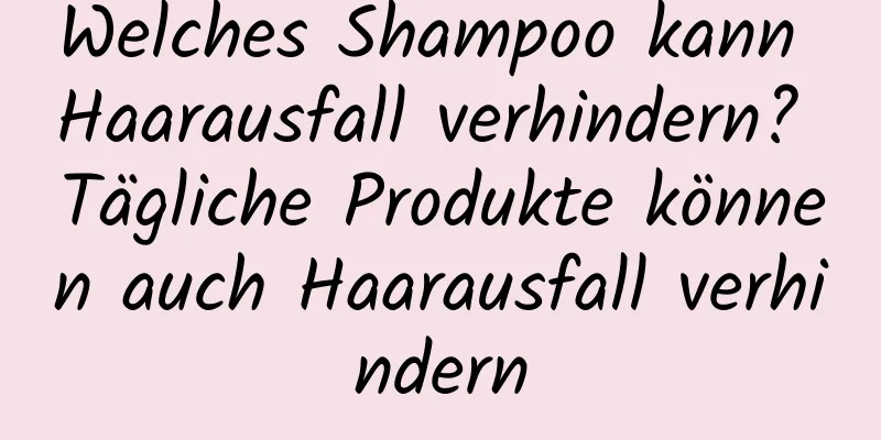 Welches Shampoo kann Haarausfall verhindern? Tägliche Produkte können auch Haarausfall verhindern