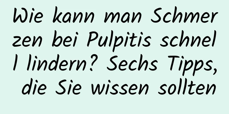 Wie kann man Schmerzen bei Pulpitis schnell lindern? Sechs Tipps, die Sie wissen sollten