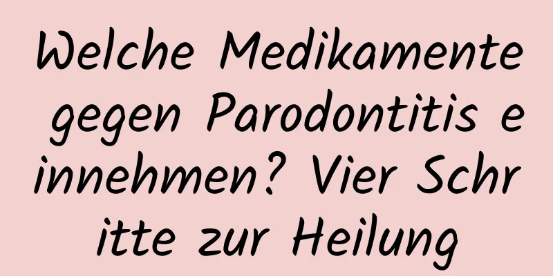 Welche Medikamente gegen Parodontitis einnehmen? Vier Schritte zur Heilung