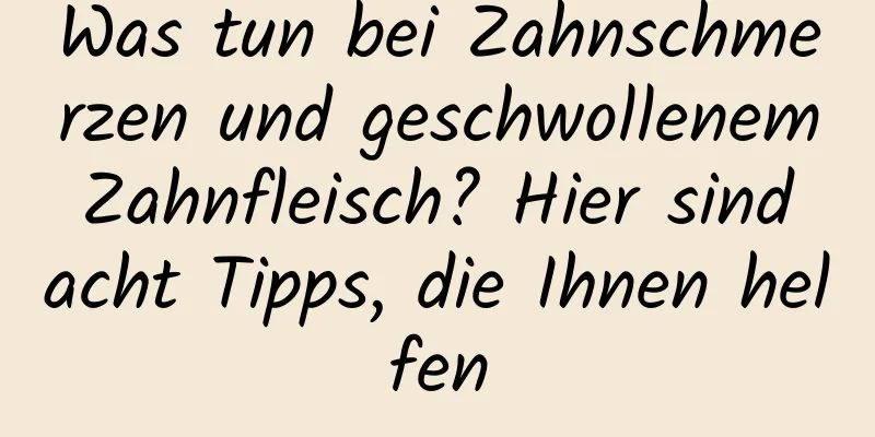 Was tun bei Zahnschmerzen und geschwollenem Zahnfleisch? Hier sind acht Tipps, die Ihnen helfen