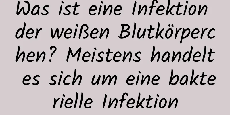 Was ist eine Infektion der weißen Blutkörperchen? Meistens handelt es sich um eine bakterielle Infektion