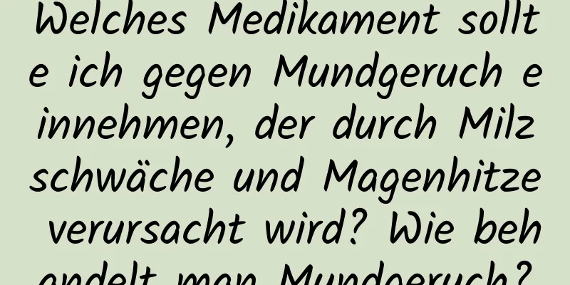 Welches Medikament sollte ich gegen Mundgeruch einnehmen, der durch Milzschwäche und Magenhitze verursacht wird? Wie behandelt man Mundgeruch?