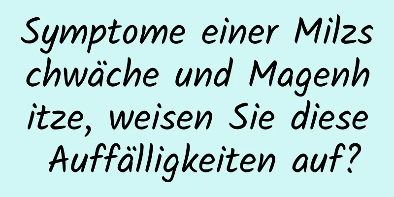 Symptome einer Milzschwäche und Magenhitze, weisen Sie diese Auffälligkeiten auf?