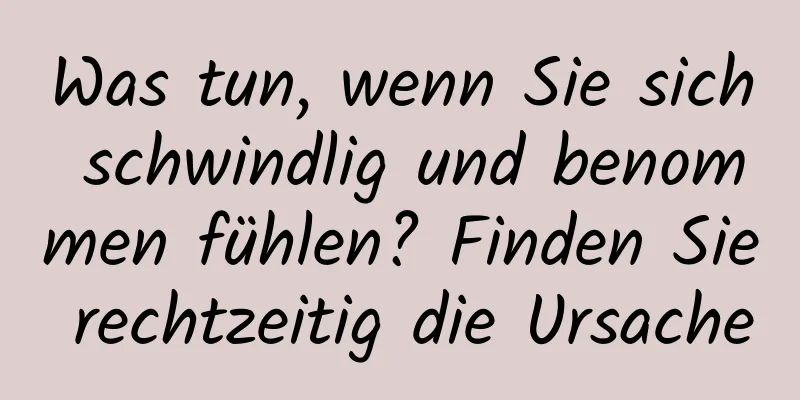 Was tun, wenn Sie sich schwindlig und benommen fühlen? Finden Sie rechtzeitig die Ursache