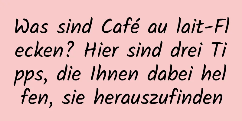 Was sind Café au lait-Flecken? Hier sind drei Tipps, die Ihnen dabei helfen, sie herauszufinden