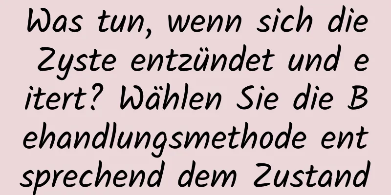 Was tun, wenn sich die Zyste entzündet und eitert? Wählen Sie die Behandlungsmethode entsprechend dem Zustand