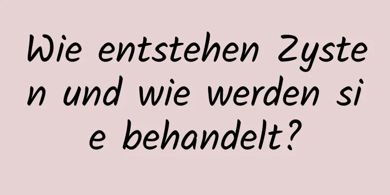 Wie entstehen Zysten und wie werden sie behandelt?
