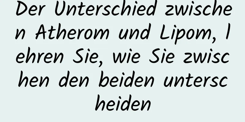Der Unterschied zwischen Atherom und Lipom, lehren Sie, wie Sie zwischen den beiden unterscheiden