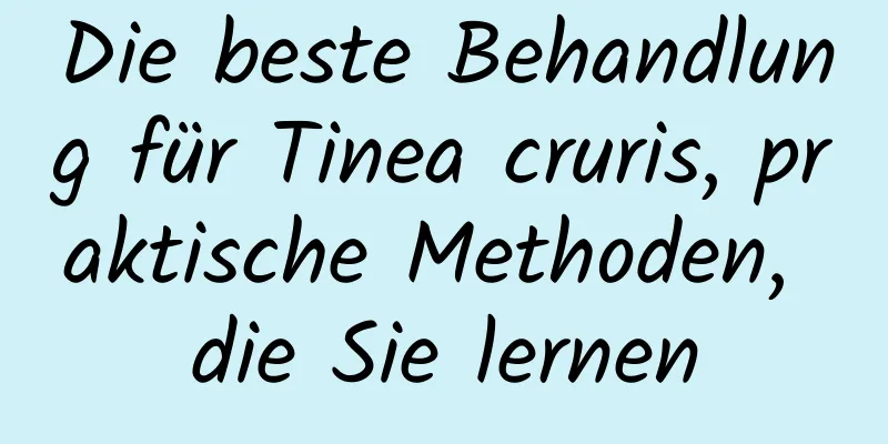 Die beste Behandlung für Tinea cruris, praktische Methoden, die Sie lernen