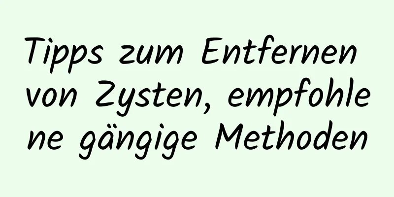 Tipps zum Entfernen von Zysten, empfohlene gängige Methoden