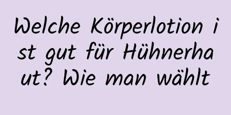 Welche Körperlotion ist gut für Hühnerhaut? Wie man wählt